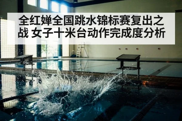 全红婵全国跳水锦标赛复出之战 女子十米台动作完成度分析 - dafabet